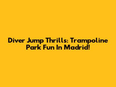 Diver Jump Thrills: Trampoline Park Fun In Madrid!