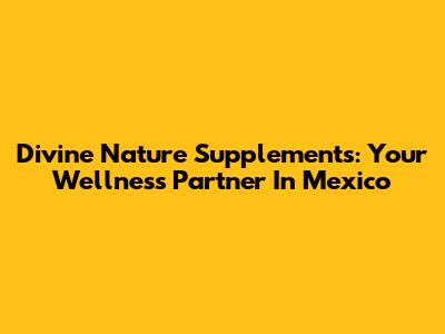 Divine Nature Supplements: Your Wellness Partner In Mexico