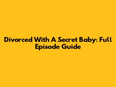 Divorced With A Secret Baby: Full Episode Guide