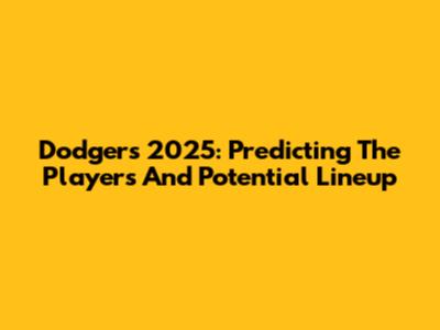 Dodgers 2025: Predicting The Players And Potential Lineup