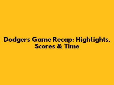 Dodgers Game Recap: Highlights, Scores & Time