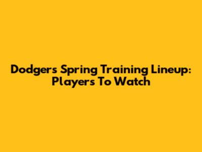 Dodgers Spring Training Lineup: Players To Watch