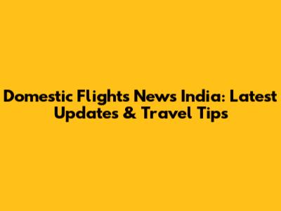 Domestic Flights News India: Latest Updates & Travel Tips