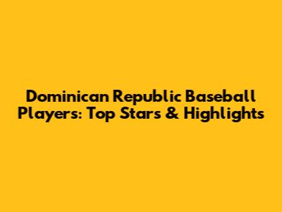 Dominican Republic Baseball Players: Top Stars & Highlights