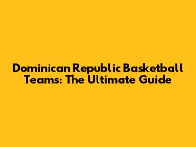 Dominican Republic Basketball Teams: The Ultimate Guide