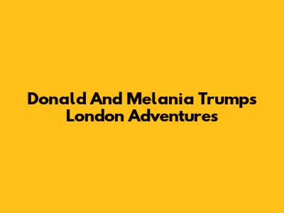 Donald And Melania Trump's London Adventures