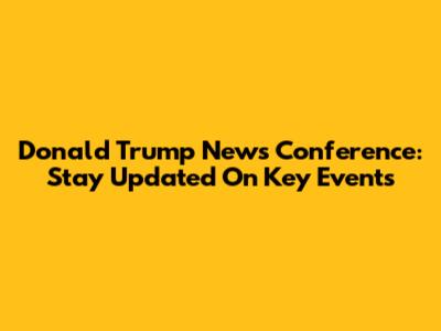 Donald Trump News Conference: Stay Updated On Key Events