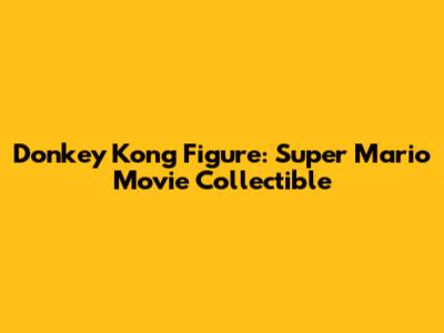 Donkey Kong Figure: Super Mario Movie Collectible