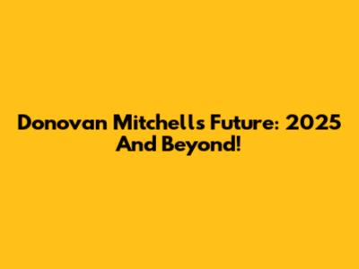 Donovan Mitchell's Future: 2025 And Beyond!