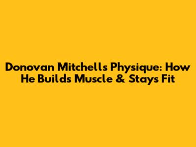 Donovan Mitchell's Physique: How He Builds Muscle & Stays Fit