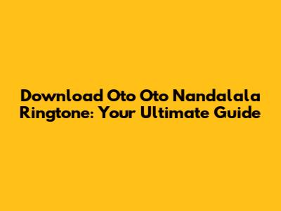 Download 'Oto Oto Nandalala' Ringtone: Your Ultimate Guide
