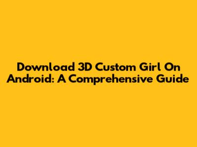 Download 3D Custom Girl On Android: A Comprehensive Guide