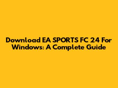 Download EA SPORTS FC 24 For Windows: A Complete Guide