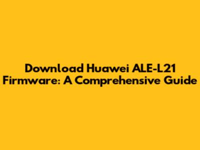 Download Huawei ALE-L21 Firmware: A Comprehensive Guide