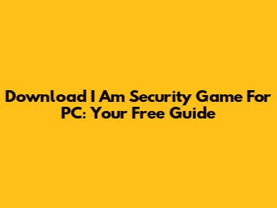 Download I Am Security Game For PC: Your Free Guide