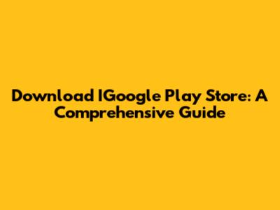 Download IGoogle Play Store: A Comprehensive Guide