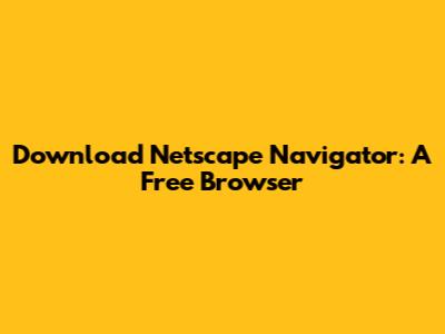 Download Netscape Navigator: A Free Browser