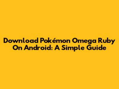 Download Pokémon Omega Ruby On Android: A Simple Guide