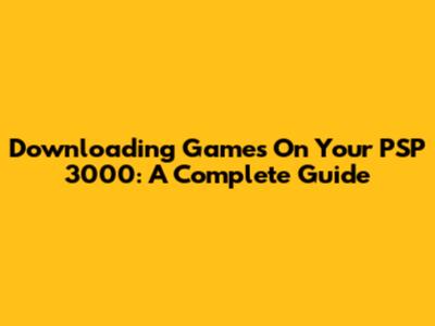 Downloading Games On Your PSP 3000: A Complete Guide