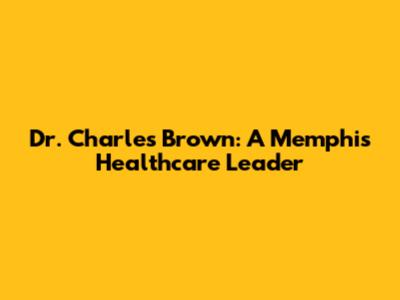Dr. Charles Brown: A Memphis Healthcare Leader