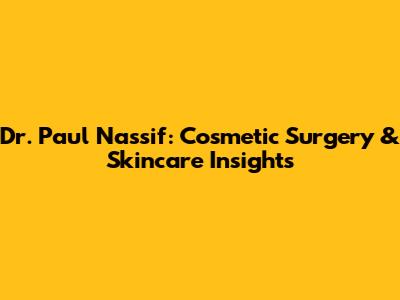 Dr. Paul Nassif: Cosmetic Surgery & Skincare Insights