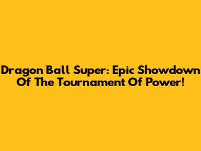 Dragon Ball Super: Epic Showdown Of The Tournament Of Power!