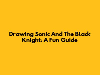Drawing Sonic And The Black Knight: A Fun Guide