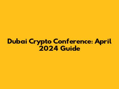 Dubai Crypto Conference: April 2024 Guide