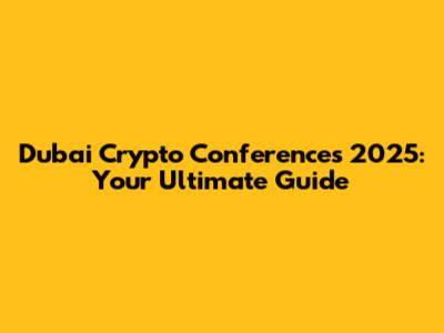 Dubai Crypto Conferences 2025: Your Ultimate Guide