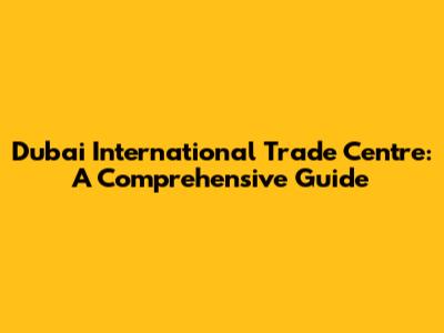 Dubai International Trade Centre: A Comprehensive Guide