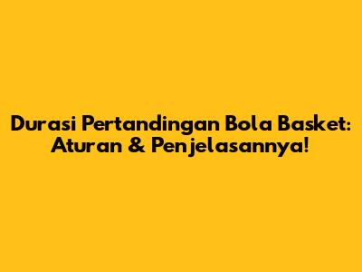 Durasi Pertandingan Bola Basket: Aturan & Penjelasannya!