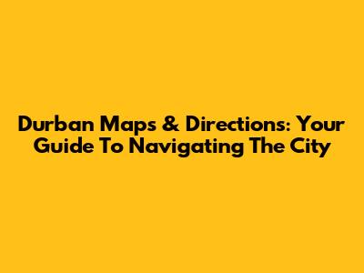Durban Maps & Directions: Your Guide To Navigating The City