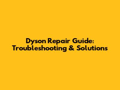 Dyson Repair Guide: Troubleshooting & Solutions