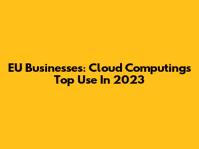 EU Businesses: Cloud Computing's Top Use In 2023