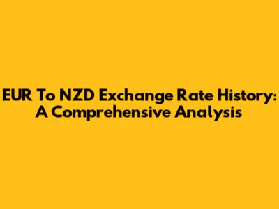 EUR To NZD Exchange Rate History: A Comprehensive Analysis