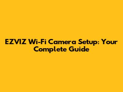EZVIZ Wi-Fi Camera Setup: Your Complete Guide