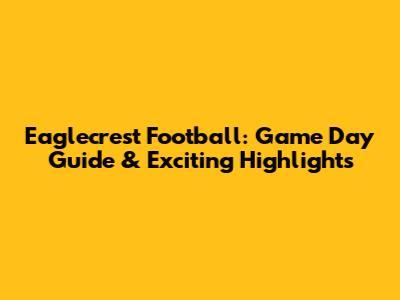 Eaglecrest Football: Game Day Guide & Exciting Highlights