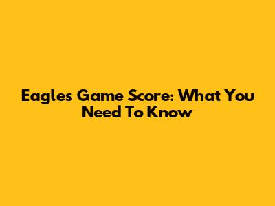 Eagles Game Score: What You Need To Know