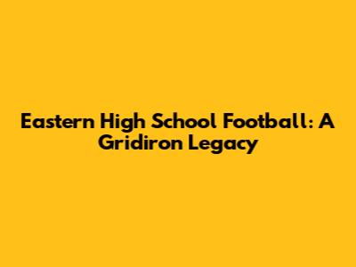 Eastern High School Football: A Gridiron Legacy