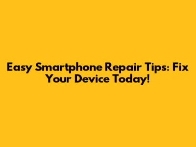 Easy Smartphone Repair Tips: Fix Your Device Today!