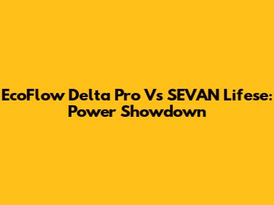 EcoFlow Delta Pro Vs SEVAN Lifese: Power Showdown