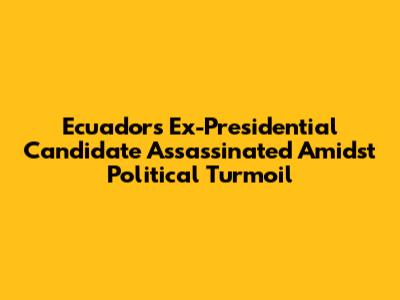 Ecuador's Ex-Presidential Candidate Assassinated Amidst Political Turmoil