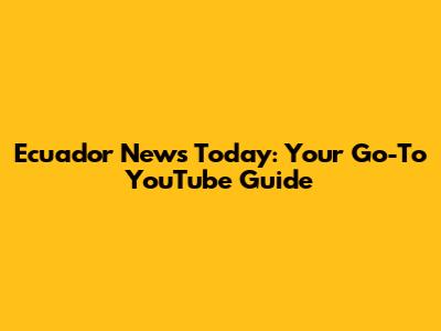 Ecuador News Today: Your Go-To YouTube Guide