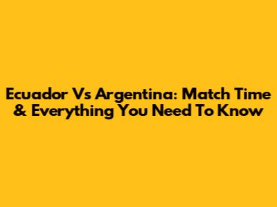 Ecuador Vs Argentina: Match Time & Everything You Need To Know