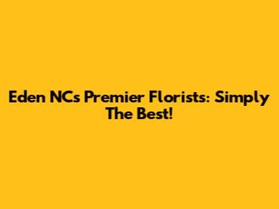 Eden NC's Premier Florists: Simply The Best!