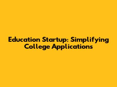 Education Startup: Simplifying College Applications