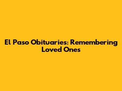 El Paso Obituaries: Remembering Loved Ones