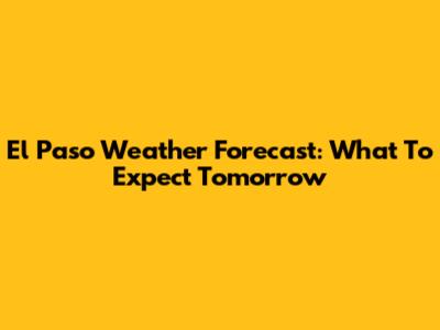El Paso Weather Forecast: What To Expect Tomorrow