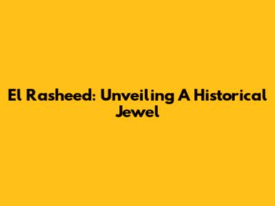 El Rasheed: Unveiling A Historical Jewel