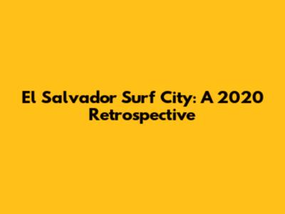 El Salvador Surf City: A 2020 Retrospective